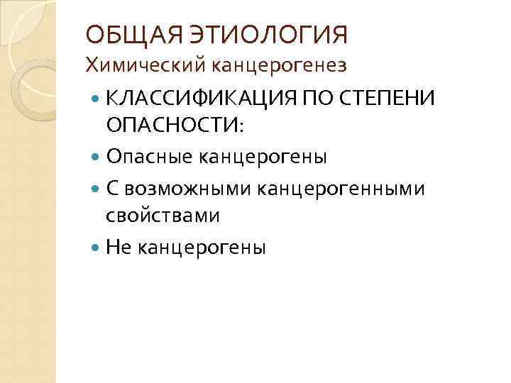 ОБЩАЯ ЭТИОЛОГИЯ Химический канцерогенез КЛАССИФИКАЦИЯ ПО СТЕПЕНИ ОПАСНОСТИ: Опасные канцерогены С возможными канцерогенными свойствами