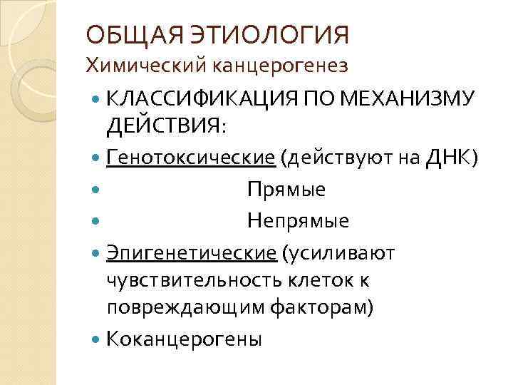 ОБЩАЯ ЭТИОЛОГИЯ Химический канцерогенез КЛАССИФИКАЦИЯ ПО МЕХАНИЗМУ ДЕЙСТВИЯ: Генотоксические (действуют на ДНК) Прямые Непрямые