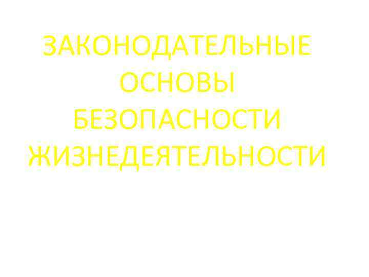 ЗАКОНОДАТЕЛЬНЫЕ ОСНОВЫ БЕЗОПАСНОСТИ ЖИЗНЕДЕЯТЕЛЬНОСТИ 