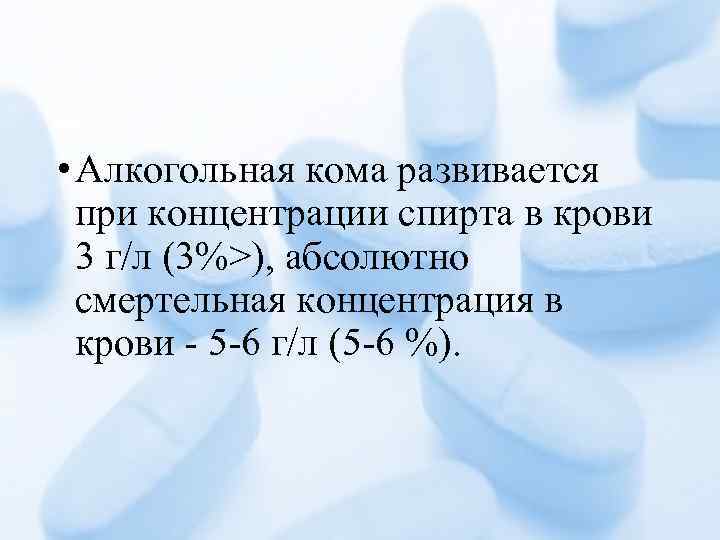  • Алкогольная кома развивается при концентрации спирта в крови 3 г/л (3%>), абсолютно