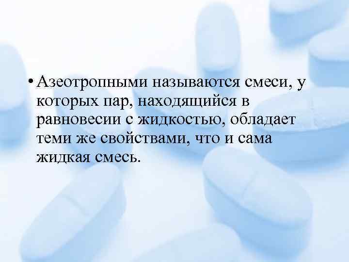  • Азеотропными называются смеси, у которых пар, находящийся в равновесии с жидкостью, обладает