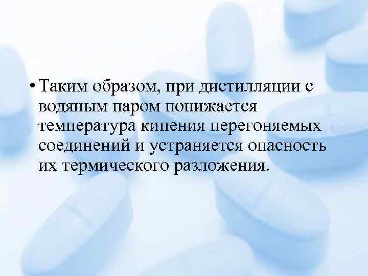  • Таким образом, при дистилляции с водяным паром понижается температура кипения перегоняемых соединений