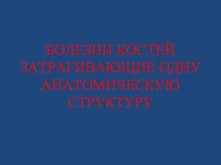 БОЛЕЗНИ КОСТЕЙ ЗАТРАГИВАЮЩИЕ ОДНУ АНАТОМИЧЕСКУЮ СТРУКТУРУ 