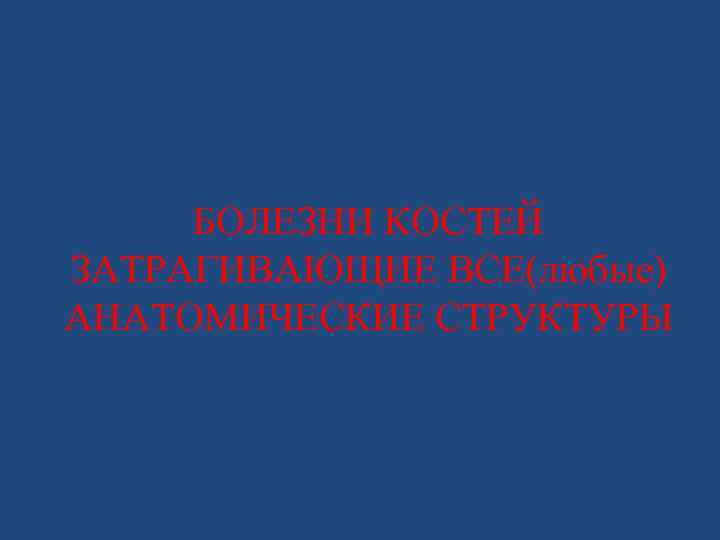 БОЛЕЗНИ КОСТЕЙ ЗАТРАГИВАЮЩИЕ ВСЕ(любые) АНАТОМИЧЕСКИЕ СТРУКТУРЫ 