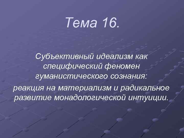 Тема 16. Субъективный идеализм как специфический феномен гуманистического сознания: реакция на материализм и радикальное