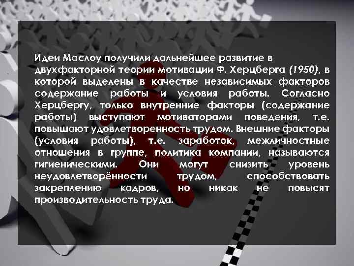 Идеи Маслоу получили дальнейшее развитие в двухфакторной теории мотивации Ф. Херцберга (1950), в которой