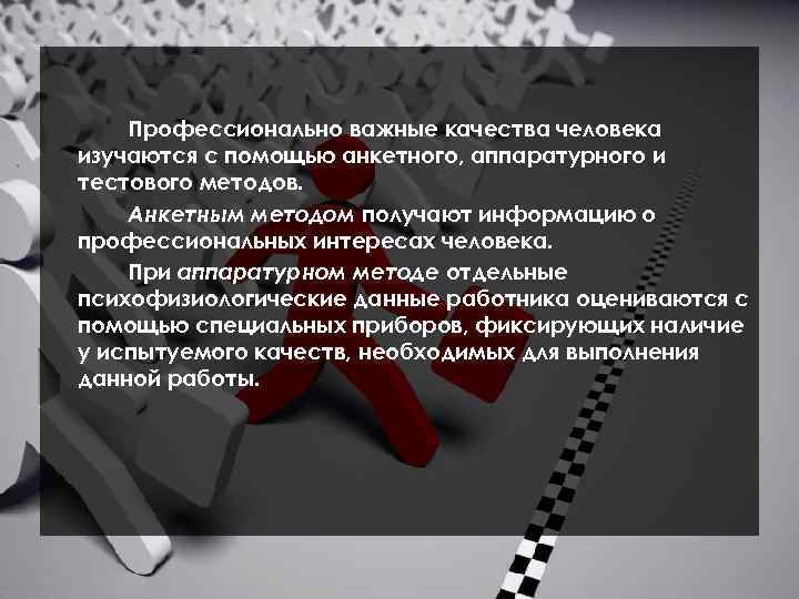 Профессионально важные качества человека изучаются с помощью анкетного, аппаратурного и тестового методов. Анкетным методом