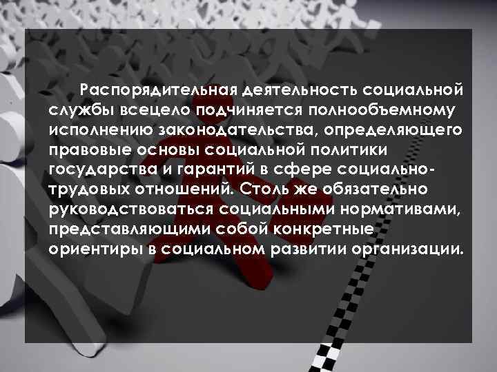 Распорядительная деятельность социальной службы всецело подчиняется полнообъемному исполнению законодательства, определяющего правовые основы социальной политики