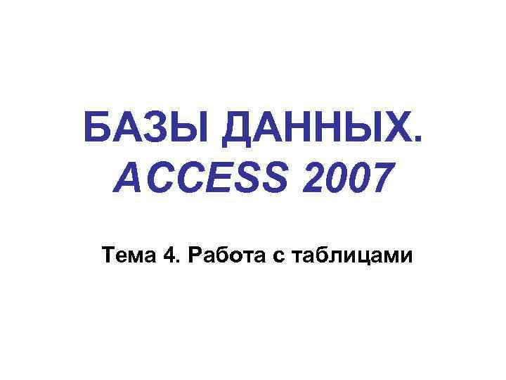 БАЗЫ ДАННЫХ. ACCESS 2007 Тема 4. Работа с таблицами 