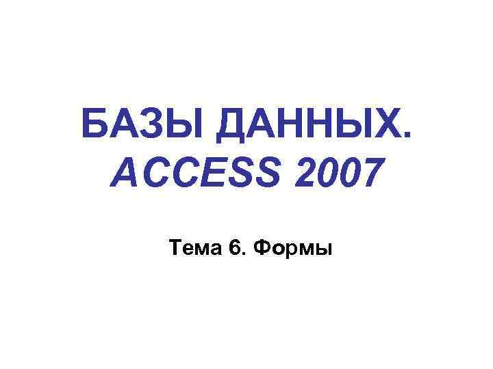 БАЗЫ ДАННЫХ. ACCESS 2007 Тема 6. Формы 