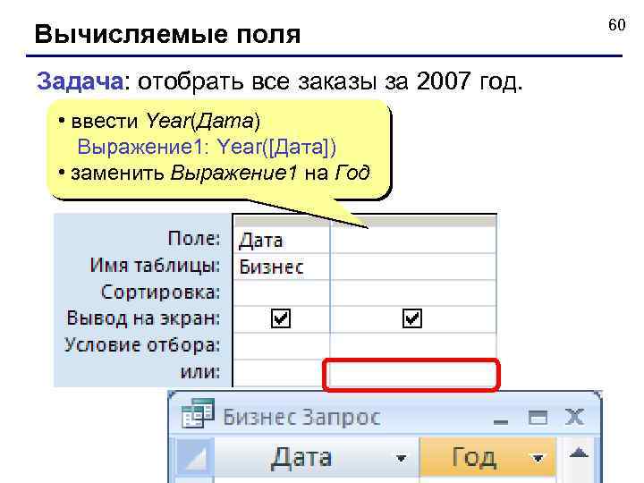Вычисляемые поля Задача: отобрать все заказы за 2007 год. • ввести Year(Дата) Выражение 1: