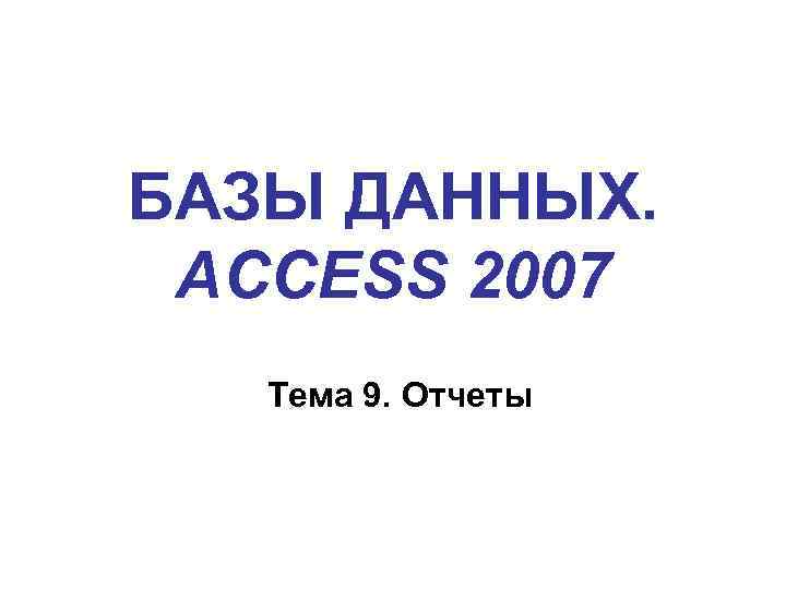 БАЗЫ ДАННЫХ. ACCESS 2007 Тема 9. Отчеты 