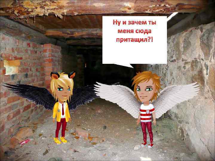 Ну и зачем ты меня сюда притащил? ! 