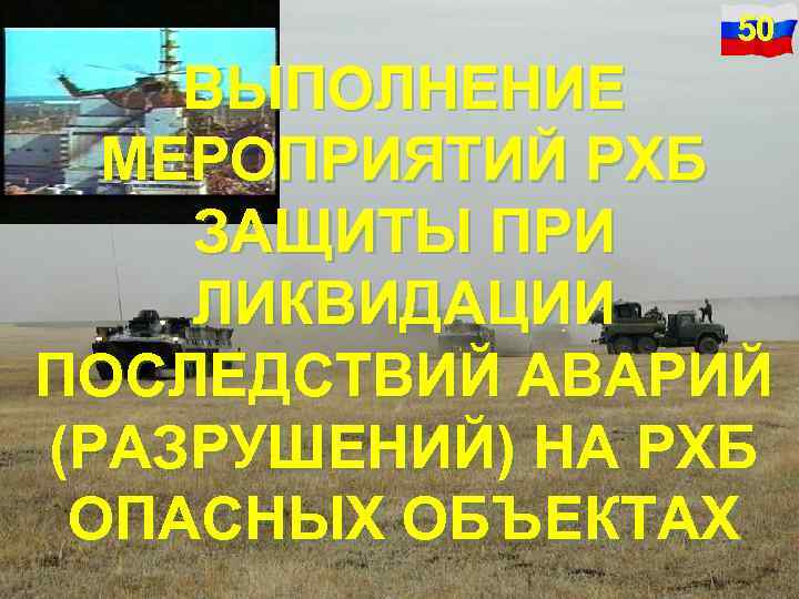 50 ВЫПОЛНЕНИЕ МЕРОПРИЯТИЙ РХБ ЗАЩИТЫ ПРИ ЛИКВИДАЦИИ ПОСЛЕДСТВИЙ АВАРИЙ (РАЗРУШЕНИЙ) НА РХБ ОПАСНЫХ ОБЪЕКТАХ