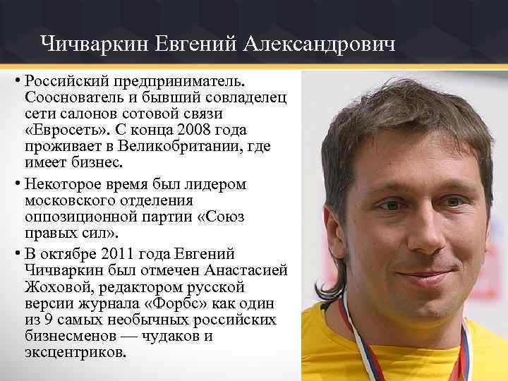 Чичваркин Евгений Александрович • Российский предприниматель. Сооснователь и бывший совладелец сети салонов сотовой связи