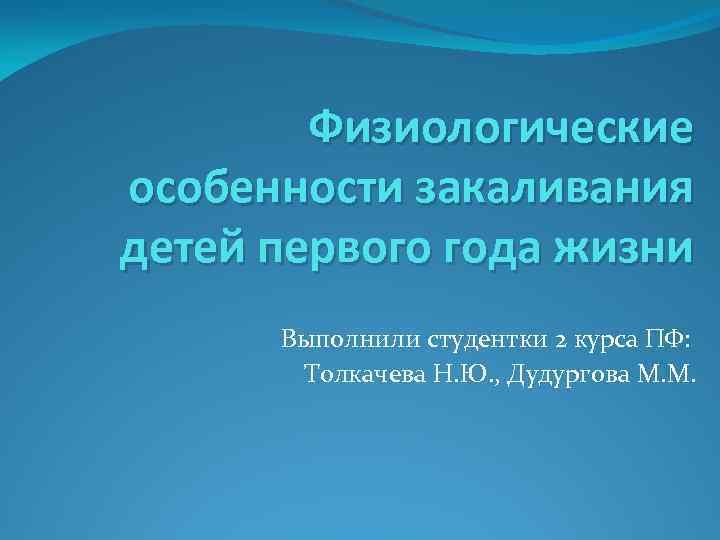 Физиологические особенности закаливания детей первого года жизни Выполнили студентки 2 курса ПФ: Толкачева Н.