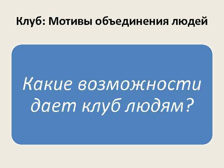 Клуб: Мотивы объединения людей Какие возможности дает клуб людям? 