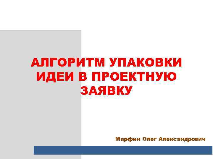 АЛГОРИТМ УПАКОВКИ ИДЕИ В ПРОЕКТНУЮ ЗАЯВКУ Марфин Олег Александрович 