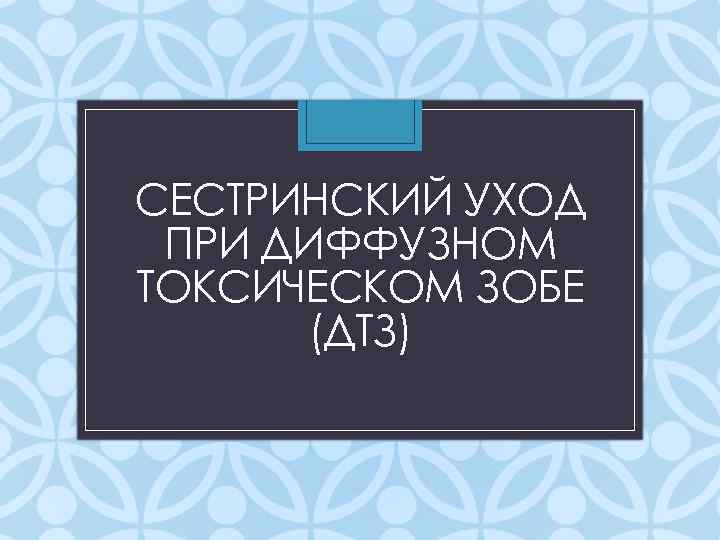СЕСТРИНСКИЙ УХОД ПРИ ДИФФУЗНОМ ТОКСИЧЕСКОМ ЗОБЕ (ДТЗ) 