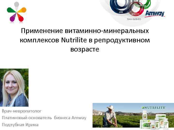 Применение витаминно-минеральных комплексов Nutrilite в репродуктивном возрасте Врач-невропатолог Платиновый основатель бизнеса Amway Подлубная Ирина