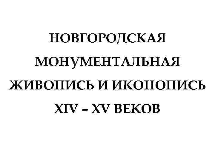 НОВГОРОДСКАЯ МОНУМЕНТАЛЬНАЯ ЖИВОПИСЬ И ИКОНОПИСЬ XIV – XV ВЕКОВ 