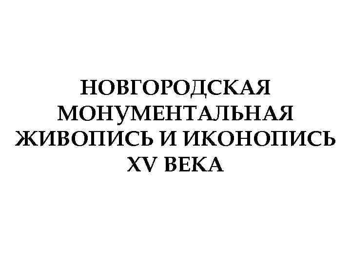 НОВГОРОДСКАЯ МОНУМЕНТАЛЬНАЯ ЖИВОПИСЬ И ИКОНОПИСЬ XV ВЕКА 