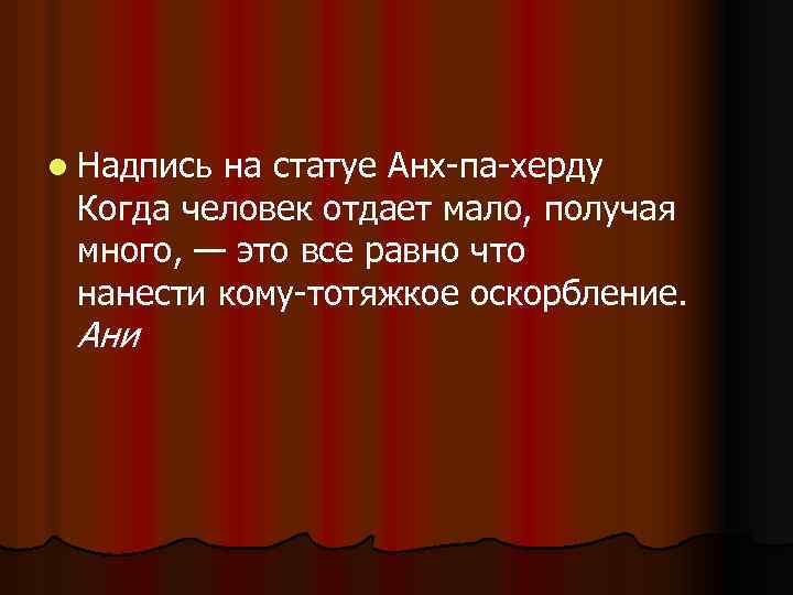 l Надпись на статуе Анх-па-херду Когда человек отдает мало, получая много, — это все