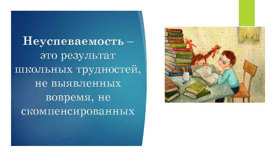 Неуспеваемость – это результат школьных трудностей, не выявленных вовремя, не скомпенсированных 