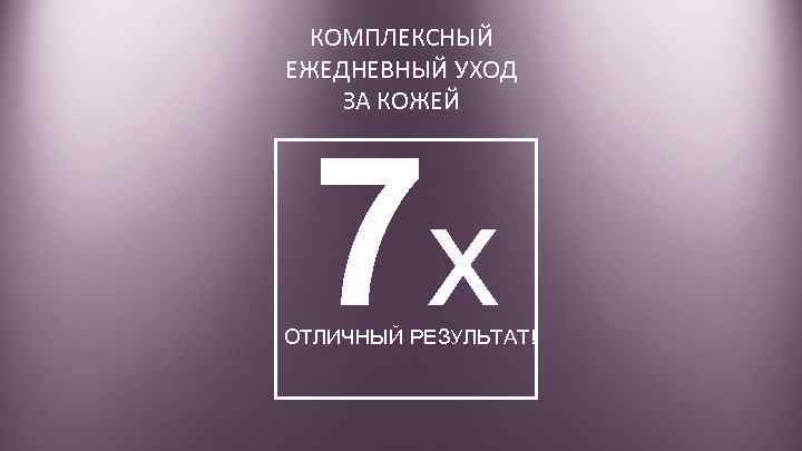 КОМПЛЕКСНЫЙ ЕЖЕДНЕВНЫЙ УХОД ЗА КОЖЕЙ 7 x ОТЛИЧНЫЙ РЕЗУЛЬТАТ! 