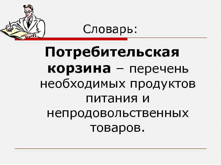 Словарь: Потребительская корзина – перечень необходимых продуктов питания и непродовольственных товаров. 