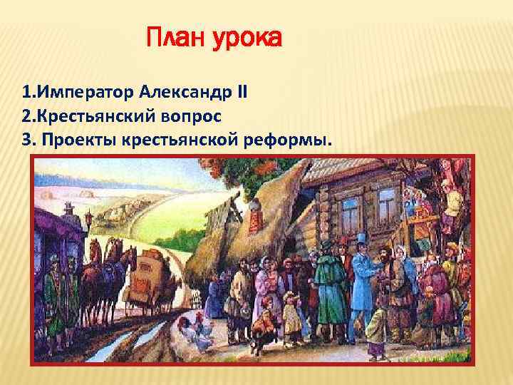План урока 1. Император Александр II 2. Крестьянский вопрос 3. Проекты крестьянской реформы. 