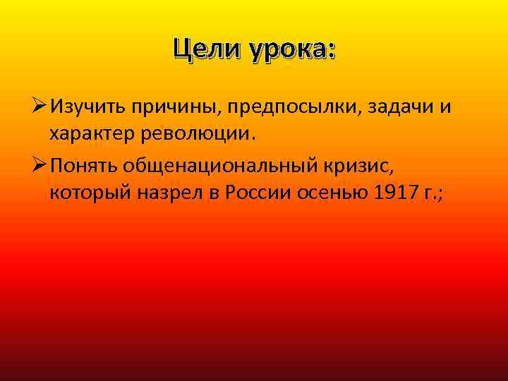 Цели урока: Ø Изучить причины, предпосылки, задачи и характер революции. Ø Понять общенациональный кризис,