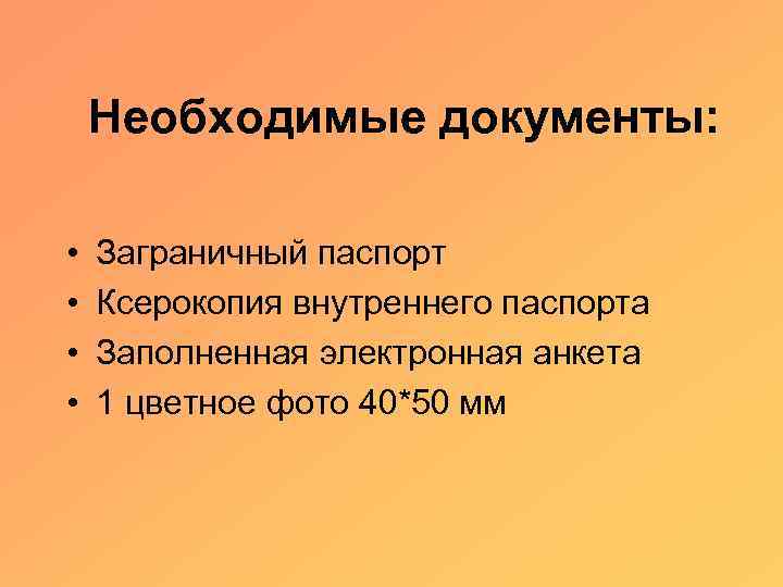 Необходимые документы: • • Заграничный паспорт Ксерокопия внутреннего паспорта Заполненная электронная анкета 1 цветное