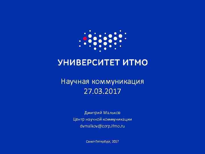 Научная коммуникация 27. 03. 2017 Дмитрий Мальков Центр научной коммуникации dvmalkov@corp. ifmo. ru Санкт-Петербург,