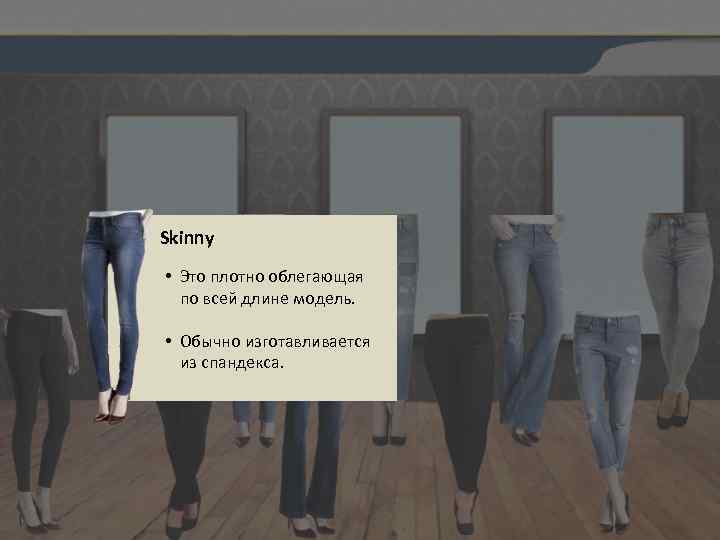 Skinny • Это плотно облегающая по всей длине модель. • Обычно изготавливается из спандекса.