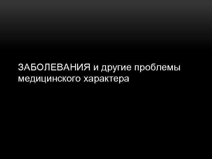 ЗАБОЛЕВАНИЯ и другие проблемы медицинского характера 