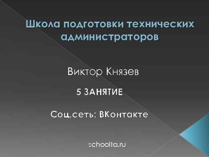 Школа подготовки технических администраторов Виктор Князев 5 ЗАНЯТИЕ Соц. сеть: ВКонтакте schoolta. ru 