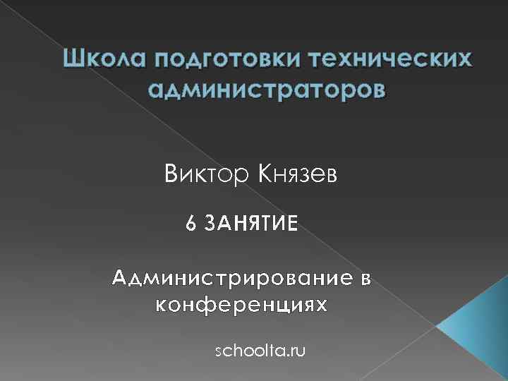 Школа подготовки технических администраторов Виктор Князев 6 ЗАНЯТИЕ Администрирование в конференциях schoolta. ru 