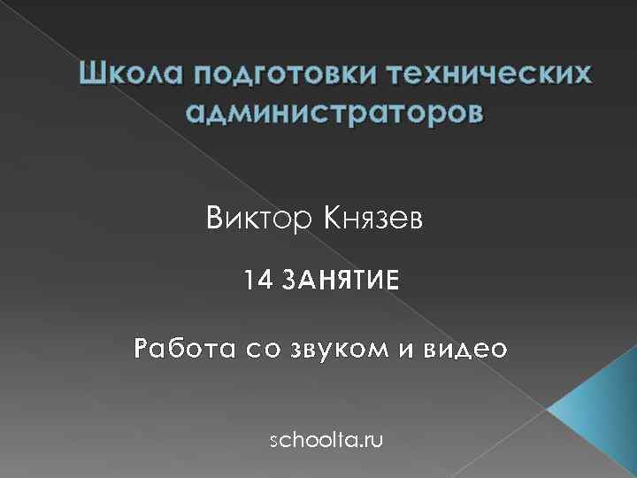 Школа подготовки технических администраторов Виктор Князев 14 ЗАНЯТИЕ Работа со звуком и видео schoolta.