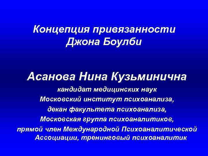 Концепция привязанности Джона Боулби Асанова Нина Кузьминична кандидат медицинских наук Московский институт психоанализа, декан