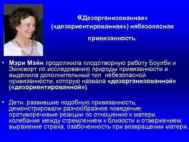  «Дезорганизованная» ( «дезориентированная» ) небезопасная привязанность. • Мэри Мэйн продолжила плодотворную работу Боулби