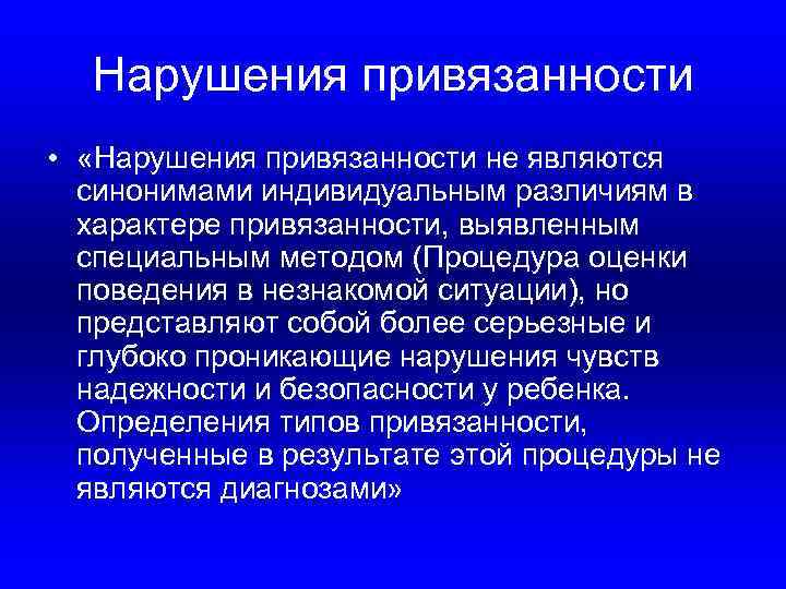 Нарушения привязанности • «Нарушения привязанности не являются синонимами индивидуальным различиям в характере привязанности, выявленным