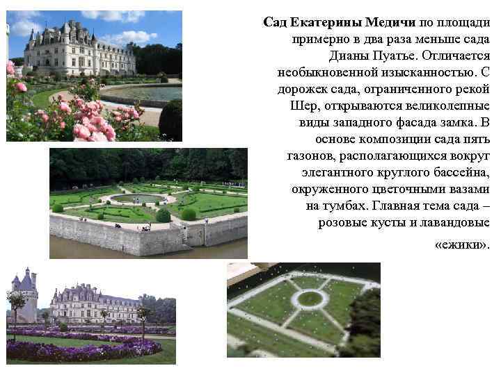 Сад Екатерины Медичи по площади примерно в два раза меньше сада Дианы Пуатье. Отличается
