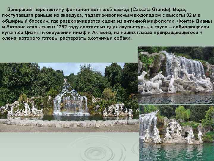 Завершает перспективу фонтанов Большой каскад (Cascata Grande). Вода, поступавшая раньше из акведука, падает живописным