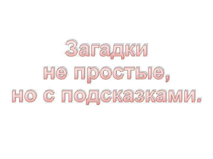 Загадки не простые, но с подсказками. 