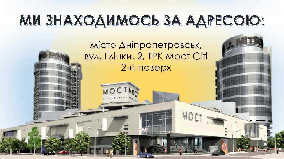 МИ ЗНАХОДИМОСЬ ЗА АДРЕСОЮ: місто Дніпропетровськ, вул. Глінки, 2, ТРК Мост Сіті 2 -й