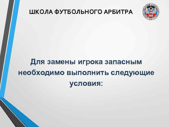 ШКОЛА ФУТБОЛЬНОГО АРБИТРА Для замены игрока запасным необходимо выполнить следующие условия: 