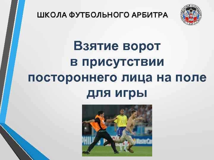 ШКОЛА ФУТБОЛЬНОГО АРБИТРА Взятие ворот в присутствии постороннего лица на поле для игры 