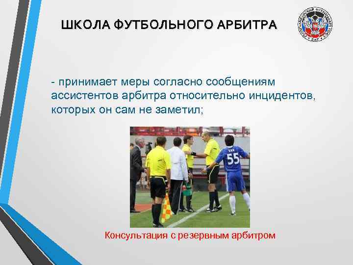 ШКОЛА ФУТБОЛЬНОГО АРБИТРА - принимает меры согласно сообщениям ассистентов арбитра относительно инцидентов, которых он