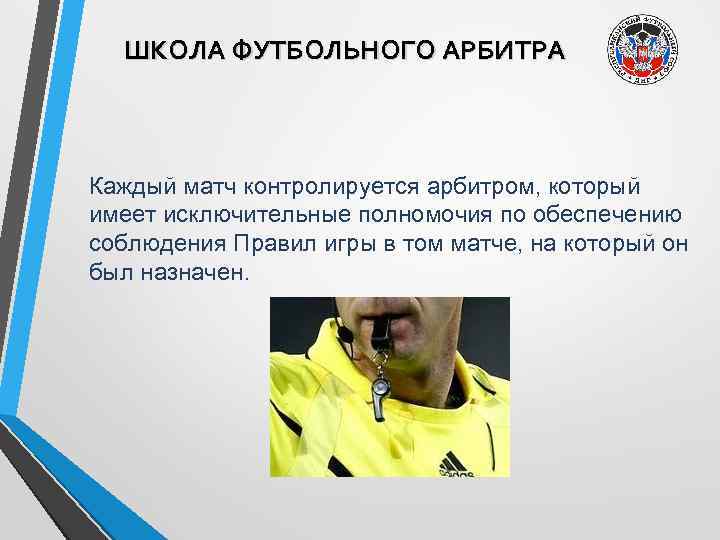 ШКОЛА ФУТБОЛЬНОГО АРБИТРА Каждый матч контролируется арбитром, который имеет исключительные полномочия по обеспечению соблюдения